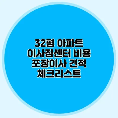 32평 아파트 이사짐센터 비용: 포장이사 견적 체크리스트