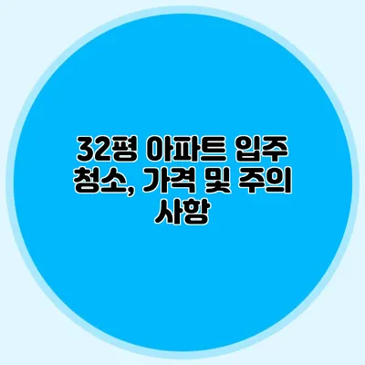 32평 아파트 입주 청소, 가격 및 주의 사항