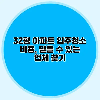 32평 아파트 입주청소 비용, 믿을 수 있는 업체 찾기