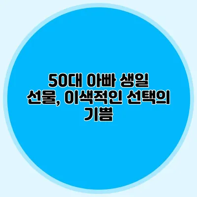 50대 아빠 생일 선물, 이색적인 선택의 기쁨