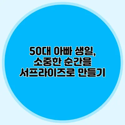 50대 아빠 생일, 소중한 순간을 서프라이즈로 만들기