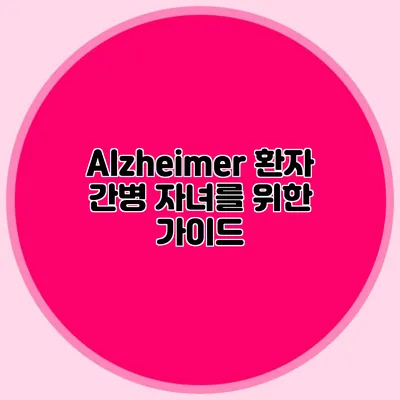 Alzheimer 환자 간병: 자녀를 위한 가이드