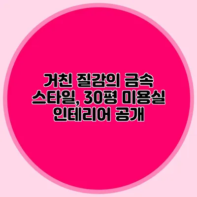거친 질감의 금속 스타일, 30평 미용실 인테리어 공개