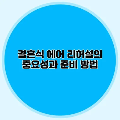 결혼식 헤어 리허설의 중요성과 준비 방법