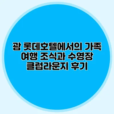 괌 롯데호텔에서의 가족 여행 조식과 수영장 클럽라운지 후기