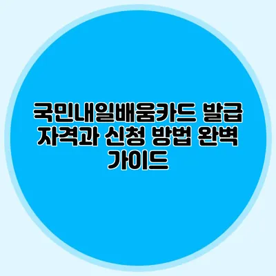 국민내일배움카드 발급 자격과 신청 방법 완벽 가이드