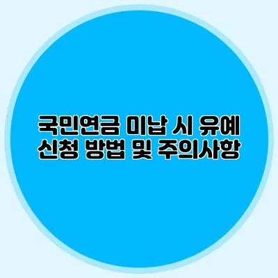 국민연금 미납 시 유예 신청 방법 및 주의사항