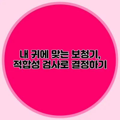 내 귀에 맞는 보청기, 적합성 검사로 결정하기