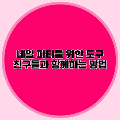 네일 파티를 위한 도구: 친구들과 함께하는 방법