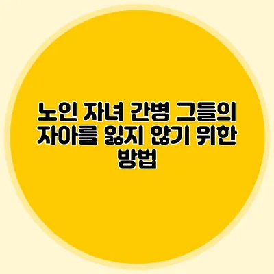 노인 자녀 간병: 그들의 자아를 잃지 않기 위한 방법
