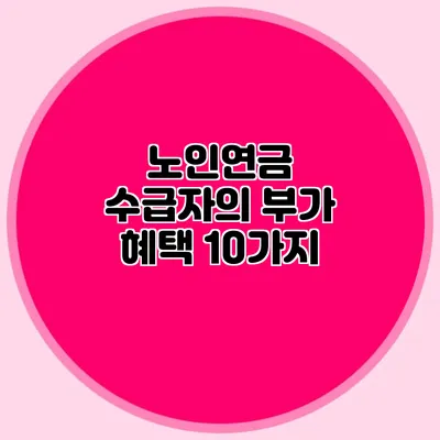 노인연금 수급자의 부가 혜택 10가지