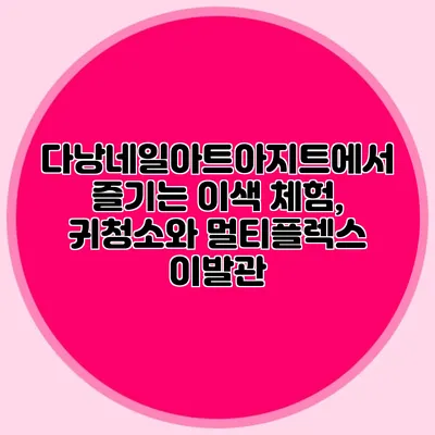 다낭네일아트아지트에서 즐기는 이색 체험, 귀청소와 멀티플렉스 이발관