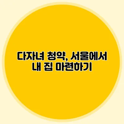 다자녀 청약, 서울에서 내 집 마련하기