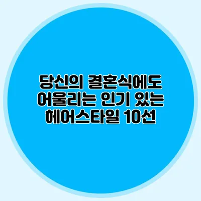 당신의 결혼식에도 어울리는 인기 있는 헤어스타일 10선