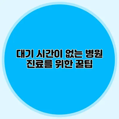 대기 시간이 없는 병원 진료를 위한 꿀팁