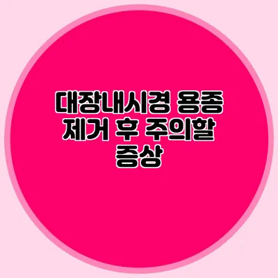 대장내시경 용종 제거 후 주의할 증상