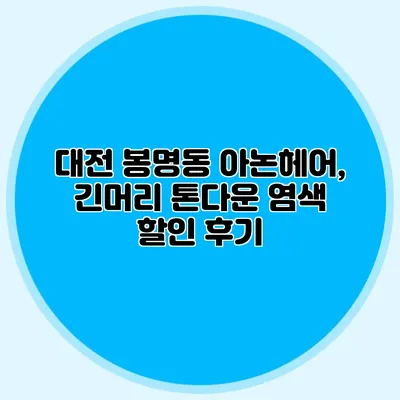 대전 봉명동 아논헤어, 긴머리 톤다운 염색 할인 후기
