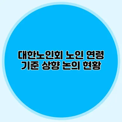 대한노인회: 노인 연령 기준 상향 논의 현황