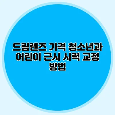 드림렌즈 가격: 청소년과 어린이 근시 시력 교정 방법