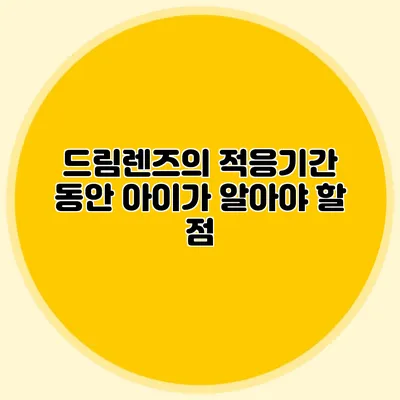 드림렌즈의 적응기간 동안 아이가 알아야 할 점