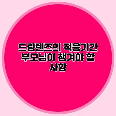 드림렌즈의 적응기간: 부모님이 챙겨야 할 사항