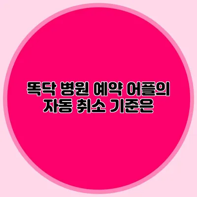 똑닥 병원 예약 어플의 자동 취소 기준은?