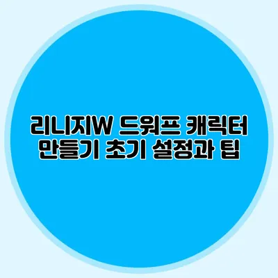 리니지W 드워프 캐릭터 만들기: 초기 설정과 팁