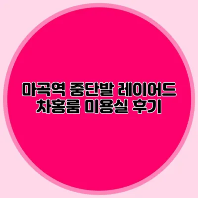 마곡역 중단발 레이어드 차홍룸 미용실 후기