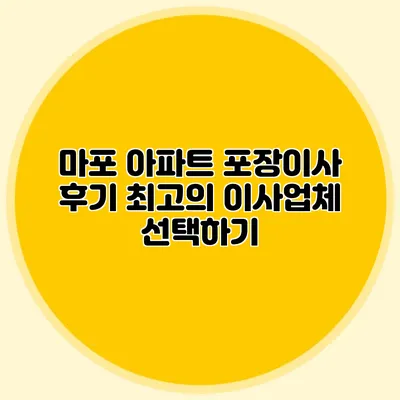 마포 아파트 포장이사 후기: 최고의 이사업체 선택하기