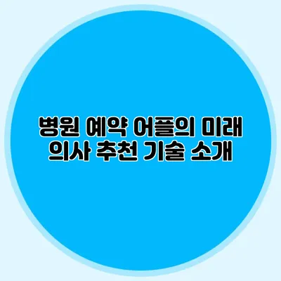 병원 예약 어플의 미래: 의사 추천 기술 소개