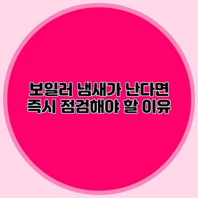 보일러 냄새가 난다면? 즉시 점검해야 할 이유