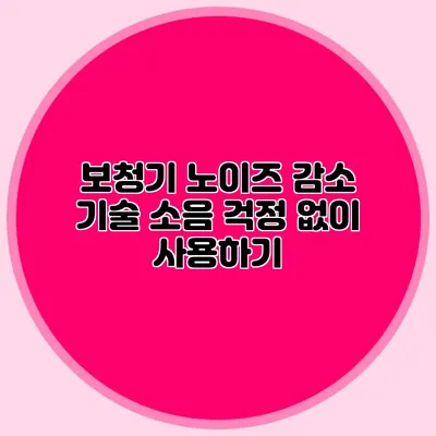 보청기 노이즈 감소 기술: 소음 걱정 없이 사용하기