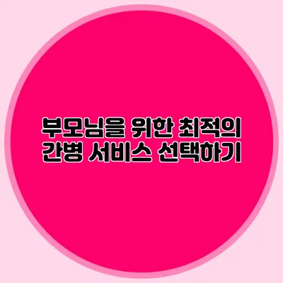 부모님을 위한 최적의 간병 서비스 선택하기