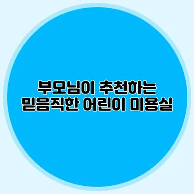 부모님이 추천하는 믿음직한 어린이 미용실
