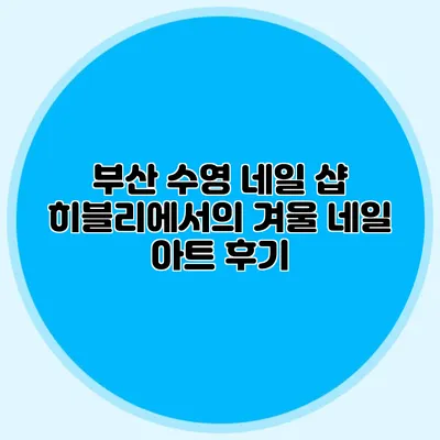부산 수영 네일 샵 히블리에서의 겨울 네일 아트 후기