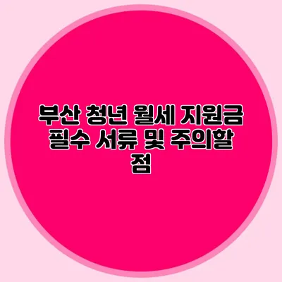 부산 청년 월세 지원금: 필수 서류 및 주의할 점