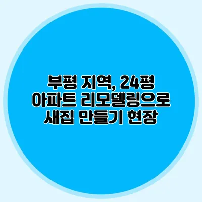 부평 지역, 24평 아파트 리모델링으로 새집 만들기 현장