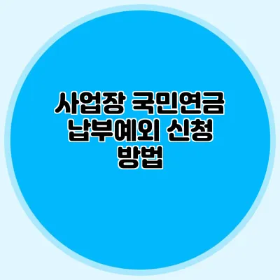 사업장 국민연금 납부예외 신청 방법