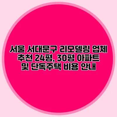 서울 서대문구 리모델링 업체 추천: 24평, 30평 아파트 및 단독주택 비용 안내