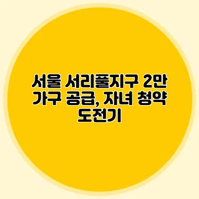 서울 서리풀지구 2만 가구 공급, 자녀 청약 도전기