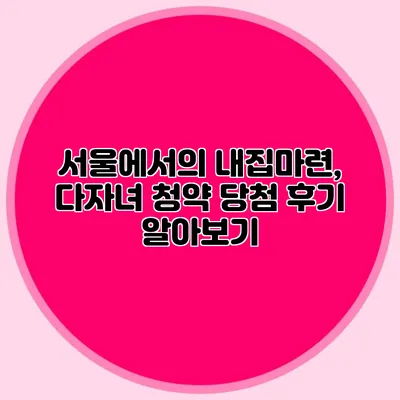 서울에서의 내집마련, 다자녀 청약 당첨 후기 알아보기