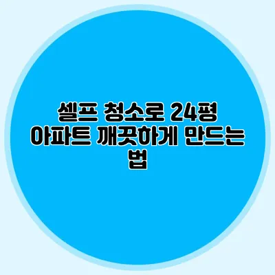 셀프 청소로 24평 아파트 깨끗하게 만드는 법