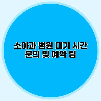 소아과 병원 대기 시간 문의 및 예약 팁