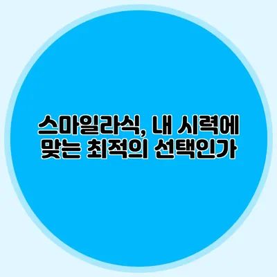 스마일라식, 내 시력에 맞는 최적의 선택인가?