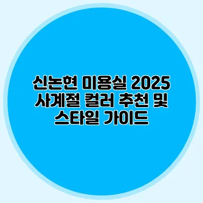 신논현 미용실: 2025 사계절 컬러 추천 및 스타일 가이드
