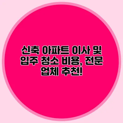 신축 아파트 이사 및 입주 청소 비용, 전문 업체 추천!