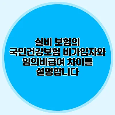 실비 보험의 국민건강보험 비가입자와 임의비급여 차이를 설명합니다