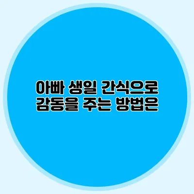 아빠 생일 간식으로 감동을 주는 방법은?