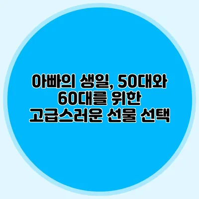 아빠의 생일, 50대와 60대를 위한 고급스러운 선물 선택