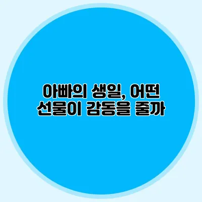 아빠의 생일, 어떤 선물이 감동을 줄까?